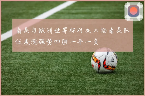 南美与欧洲世界杯对决六场南美队伍表现强势四胜一平一负