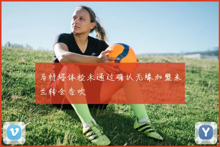 马特塔体检未通过确认无缘加盟米兰转会告吹