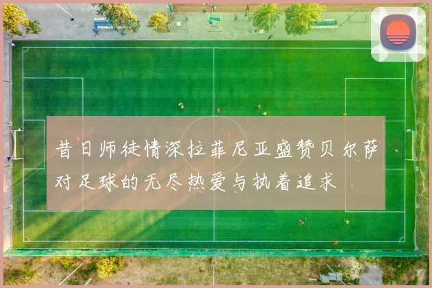 昔日师徒情深拉菲尼亚盛赞贝尔萨对足球的无尽热爱与执着追求