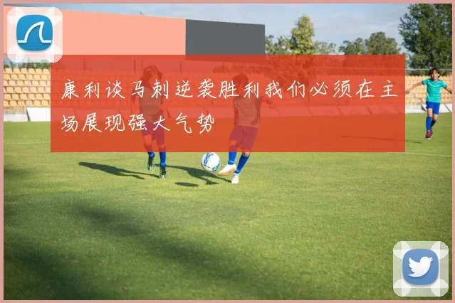 康利谈马刺逆袭胜利我们必须在主场展现强大气势