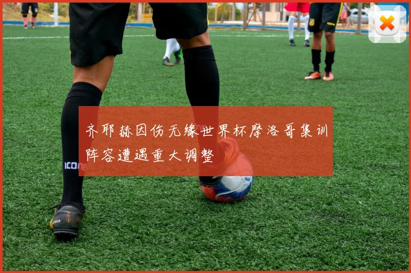 齐耶赫因伤无缘世界杯摩洛哥集训阵容遭遇重大调整
