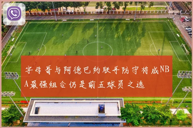 字母哥与阿德巴约联手防守将成NBA最强组合仍是前五球员之选
