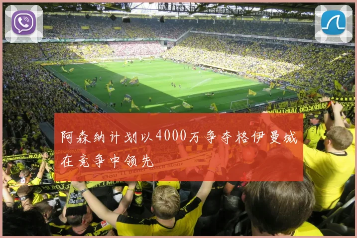 阿森纳计划以4000万争夺格伊曼城在竞争中领先