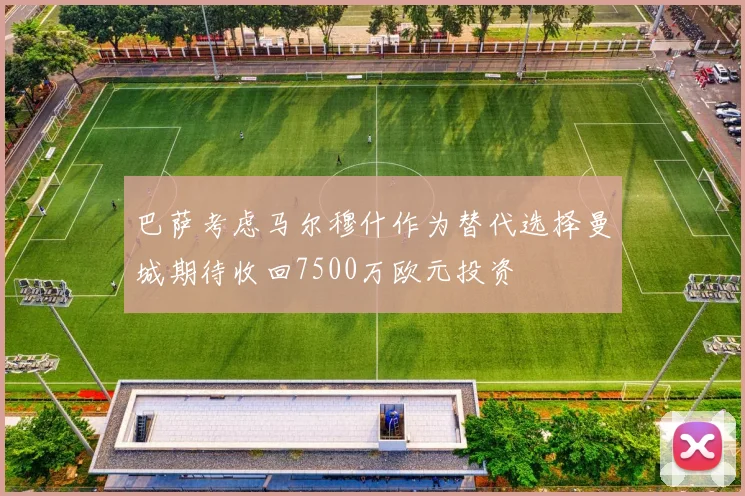 巴萨考虑马尔穆什作为替代选择曼城期待收回7500万欧元投资