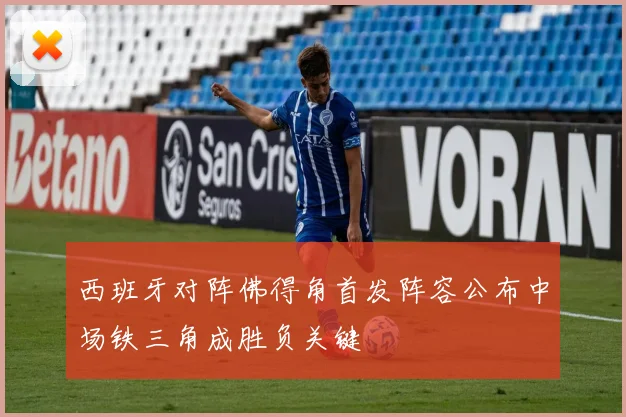 西班牙对阵佛得角首发阵容公布中场铁三角成胜负关键
