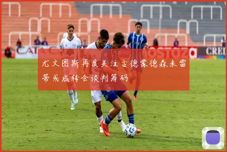 尤文图斯再度关注古德蒙德森米雷蒂或成转会谈判筹码