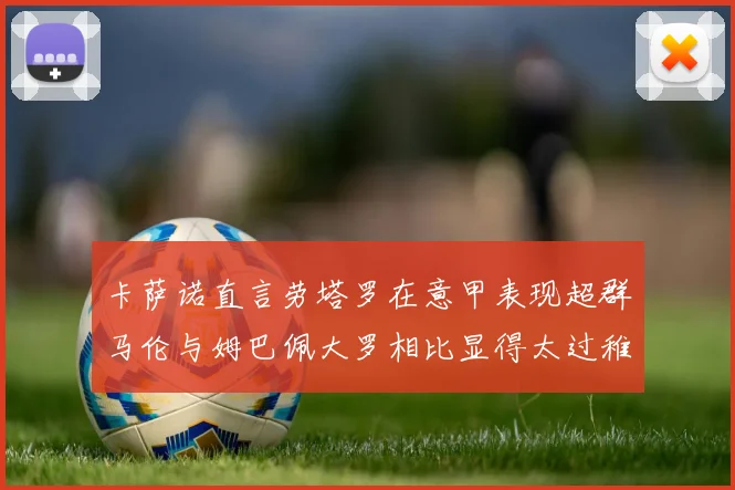 卡萨诺直言劳塔罗在意甲表现超群马伦与姆巴佩大罗相比显得太过稚嫩