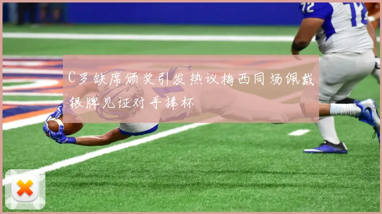 C罗缺席颁奖引发热议梅西同场佩戴银牌见证对手捧杯