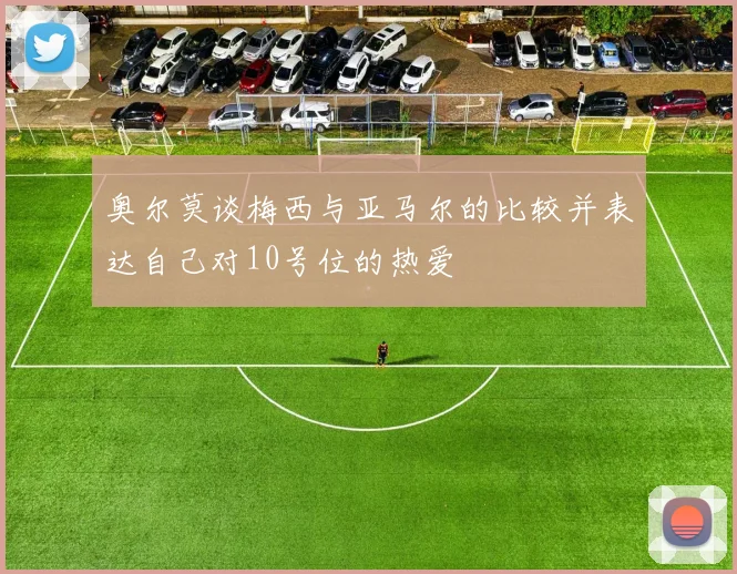 奥尔莫谈梅西与亚马尔的比较并表达自己对10号位的热爱