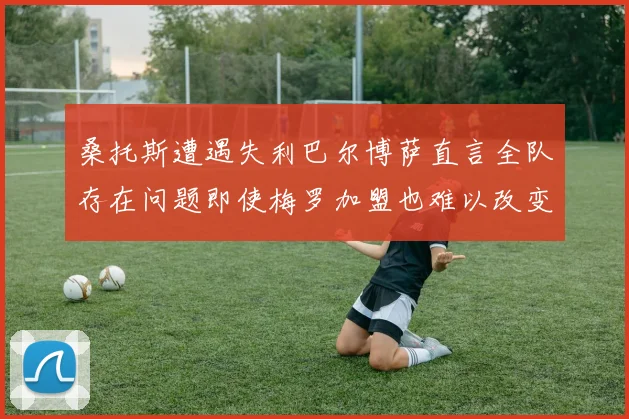 桑托斯遭遇失利巴尔博萨直言全队存在问题即使梅罗加盟也难以改变