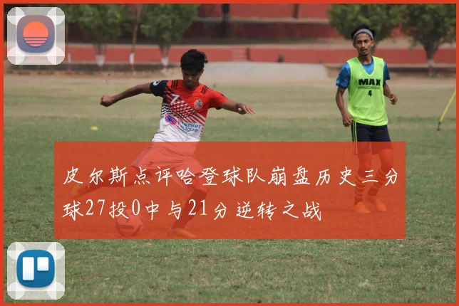 皮尔斯点评哈登球队崩盘历史三分球27投0中与21分逆转之战